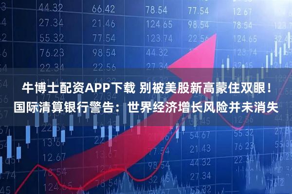 牛博士配资APP下载 别被美股新高蒙住双眼!国际清算银行警告:世界经济增长风险并未消失