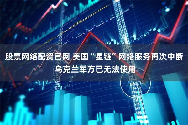 股票网络配资官网 美国“星链”网络服务再次中断 乌克兰军方已无法使用