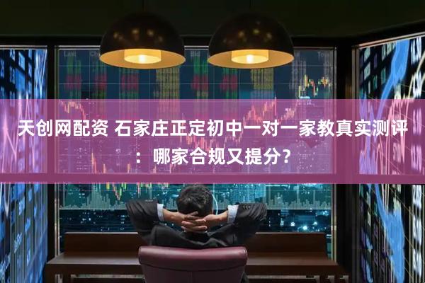 天创网配资 石家庄正定初中一对一家教真实测评:哪家合规又提分?