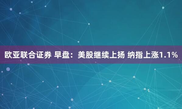 欧亚联合证券 早盘:美股继续上扬 纳指上涨1.1%