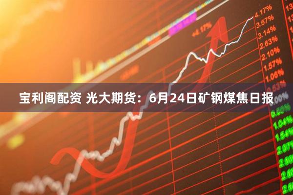 宝利阁配资 光大期货：6月24日矿钢煤焦日报
