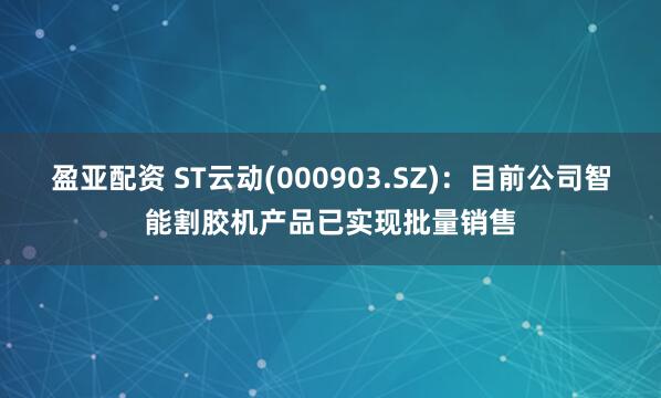 盈亚配资 ST云动(000903.SZ)：目前公司智能割胶机产品已实现批量销售