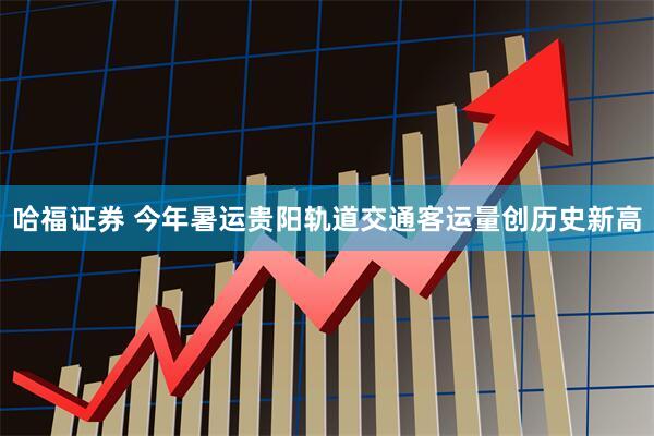 哈福证券 今年暑运贵阳轨道交通客运量创历史新高