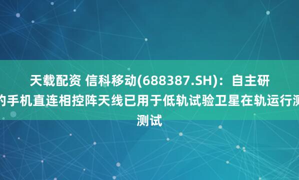 天载配资 信科移动(688387.SH)：自主研发的手机直连相控阵天线已用于低轨试验卫星在轨运行测试