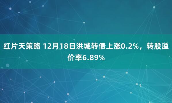 红片天策略 12月18日洪城转债上涨0.2%,转股溢价率6.89%